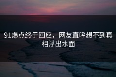 91爆点终于回应，网友直呼想不到真相浮出水面