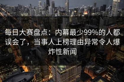 每日大赛盘点：内幕最少99%的人都误会了，当事人上榜理由异常令人爆炸性新闻