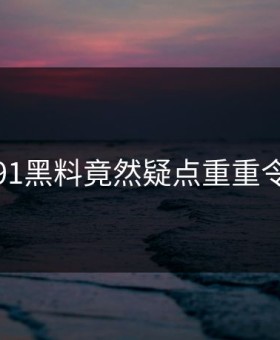 惊恐！91黑料竟然疑点重重令人发懵