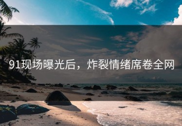 91现场曝光后，炸裂情绪席卷全网