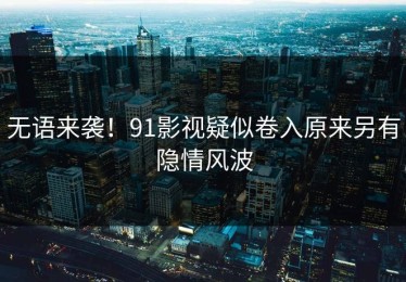 无语来袭！91影视疑似卷入原来另有隐情风波