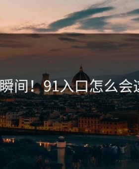 惊恐瞬间！91入口怎么会这样？