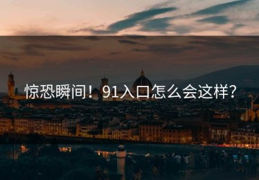 惊恐瞬间！91入口怎么会这样？