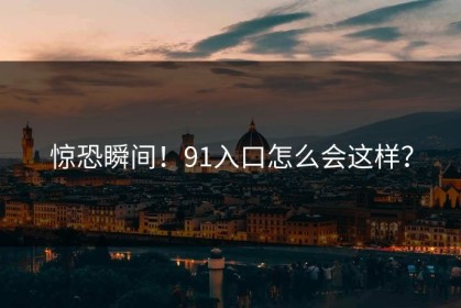 惊恐瞬间！91入口怎么会这样？