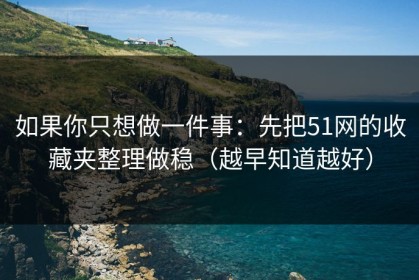 如果你只想做一件事：先把51网的收藏夹整理做稳（越早知道越好）