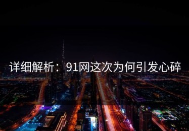 详细解析：91网这次为何引发心碎