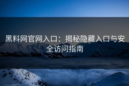 黑料网官网入口：揭秘隐藏入口与安全访问指南