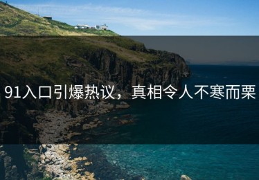 91入口引爆热议，真相令人不寒而栗