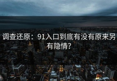 调查还原：91入口到底有没有原来另有隐情？