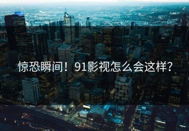 惊恐瞬间！91影视怎么会这样？