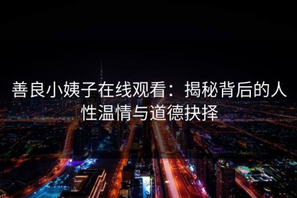 善良小姨子在线观看：揭秘背后的人性温情与道德抉择