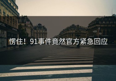 愣住！91事件竟然官方紧急回应