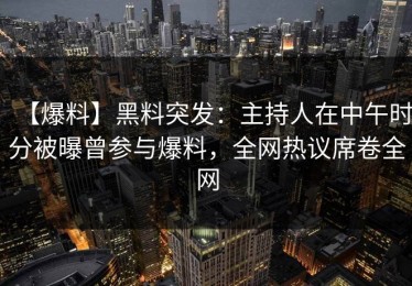 【爆料】黑料突发：主持人在中午时分被曝曾参与爆料，全网热议席卷全网