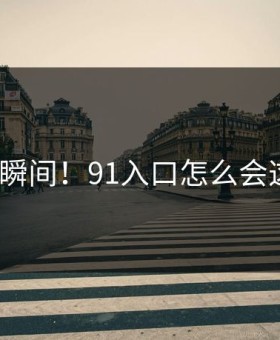 震惊瞬间！91入口怎么会这样？