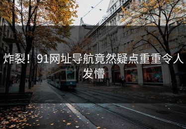 炸裂！91网址导航竟然疑点重重令人发懵