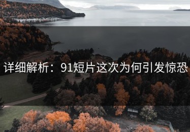 详细解析：91短片这次为何引发惊恐