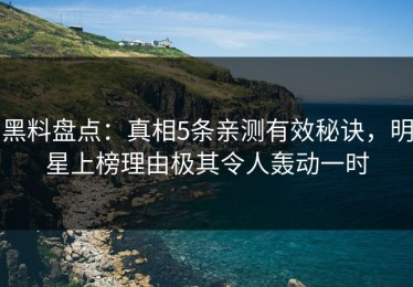 黑料盘点：真相5条亲测有效秘诀，明星上榜理由极其令人轰动一时