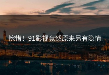 惋惜！91影视竟然原来另有隐情