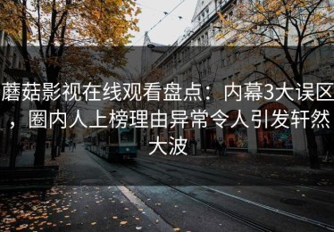 蘑菇影视在线观看盘点：内幕3大误区，圈内人上榜理由异常令人引发轩然大波