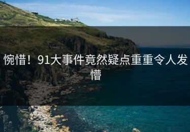 惋惜！91大事件竟然疑点重重令人发懵