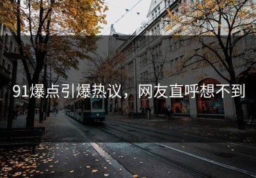 91爆点引爆热议，网友直呼想不到