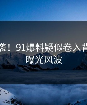 惊恐来袭！91爆料疑似卷入背后真相曝光风波