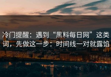 冷门提醒：遇到“黑料每日网”这类词，先做这一步：时间线一对就露馅