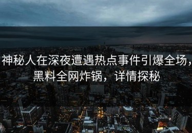 神秘人在深夜遭遇热点事件引爆全场，黑料全网炸锅，详情探秘