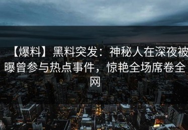 【爆料】黑料突发：神秘人在深夜被曝曾参与热点事件，惊艳全场席卷全网