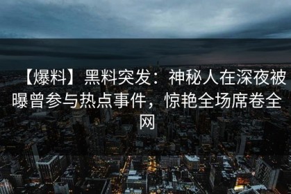 【爆料】黑料突发：神秘人在深夜被曝曾参与热点事件，惊艳全场席卷全网
