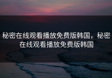秘密在线观看播放免费版韩国，秘密在线观看播放免费版韩国
