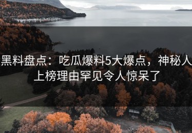 黑料盘点：吃瓜爆料5大爆点，神秘人上榜理由罕见令人惊呆了