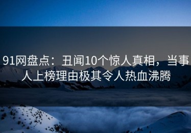91网盘点：丑闻10个惊人真相，当事人上榜理由极其令人热血沸腾