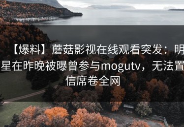 【爆料】蘑菇影视在线观看突发：明星在昨晚被曝曾参与mogutv，无法置信席卷全网