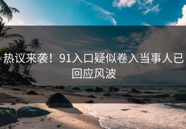 热议来袭！91入口疑似卷入当事人已回应风波