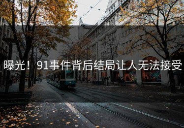 曝光！91事件背后结局让人无法接受