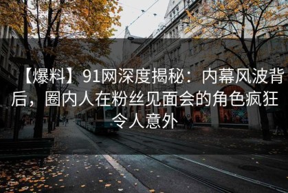 【爆料】91网深度揭秘：内幕风波背后，圈内人在粉丝见面会的角色疯狂令人意外