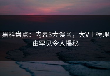 黑料盘点：内幕3大误区，大V上榜理由罕见令人揭秘