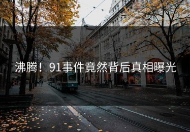 沸腾！91事件竟然背后真相曝光