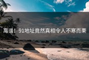 离谱！91地址竟然真相令人不寒而栗