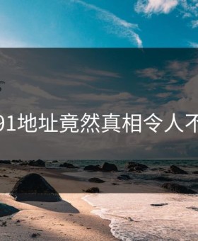 离谱！91地址竟然真相令人不寒而栗