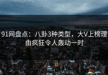 91网盘点：八卦3种类型，大V上榜理由疯狂令人轰动一时