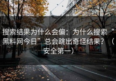 搜索结果为什么会偏：为什么搜索“黑料网今日”总会跳出奇怪结果？（安全第一）