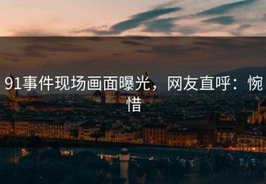 91事件现场画面曝光，网友直呼：惋惜