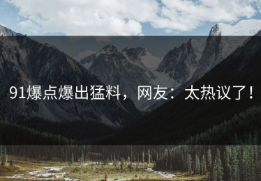 91爆点爆出猛料，网友：太热议了！