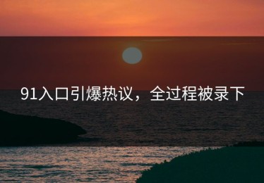 91入口引爆热议，全过程被录下