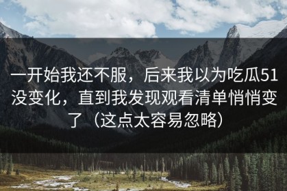 一开始我还不服，后来我以为吃瓜51没变化，直到我发现观看清单悄悄变了（这点太容易忽略）