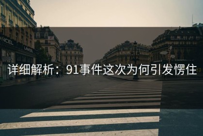 详细解析：91事件这次为何引发愣住