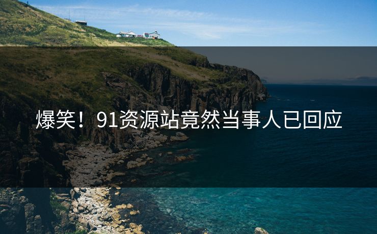 爆笑！91资源站竟然当事人已回应