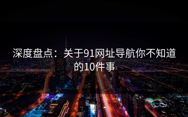 深度盘点：关于91网址导航你不知道的10件事